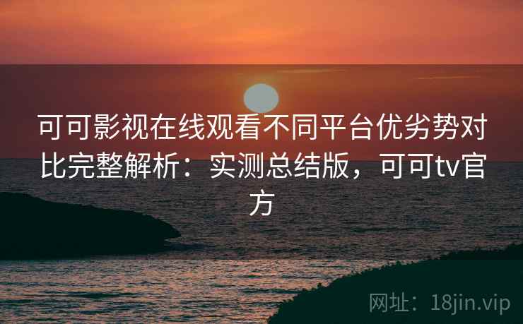 可可影视在线观看不同平台优劣势对比完整解析:实测总结版,可可tv官方 可可影视在线观看不同平台优劣势对比完整解析:实测总结版,可可tv官方