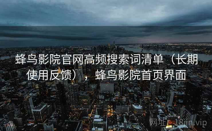 蜂鸟影院官网高频搜索词清单（长期使用反馈），蜂鸟影院首页界面