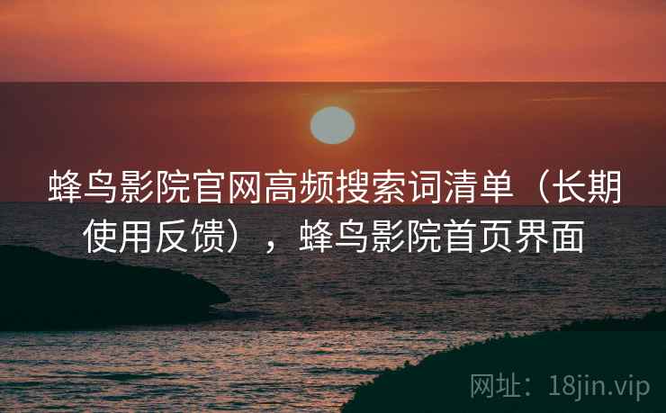蜂鸟影院官网高频搜索词清单(长期使用反馈),蜂鸟影院首页界面 蜂鸟影院官网高频搜索词清单(长期使用反馈),蜂鸟影院首页界面
