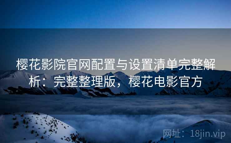 樱花影院官网配置与设置清单完整解析：完整整理版，樱花电影官方