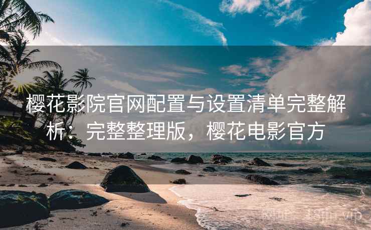 樱花影院官网配置与设置清单完整解析:完整整理版,樱花电影官方 樱花影院官网配置与设置清单完整解析:完整整理版,樱花电影官方