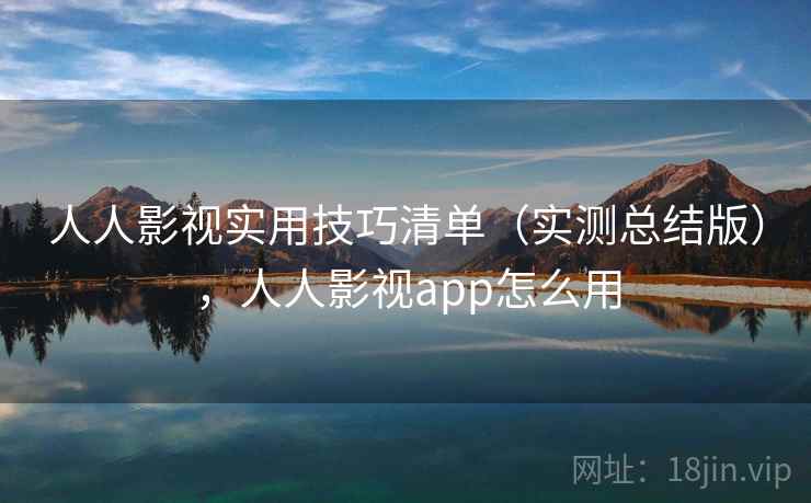 人人影视实用技巧清单(实测总结版),人人影视app怎么用 人人影视实用技巧清单(实测总结版),人人影视app怎么用