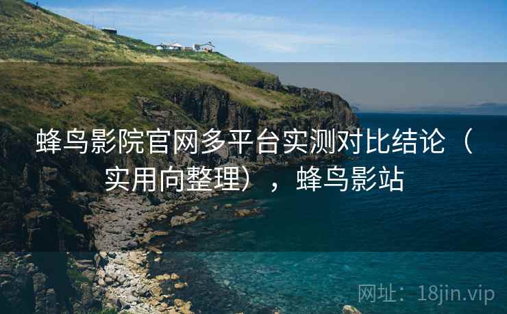 蜂鸟影院官网多平台实测对比结论(实用向整理),蜂鸟影站 蜂鸟影院官网多平台实测对比结论(实用向整理),蜂鸟影站