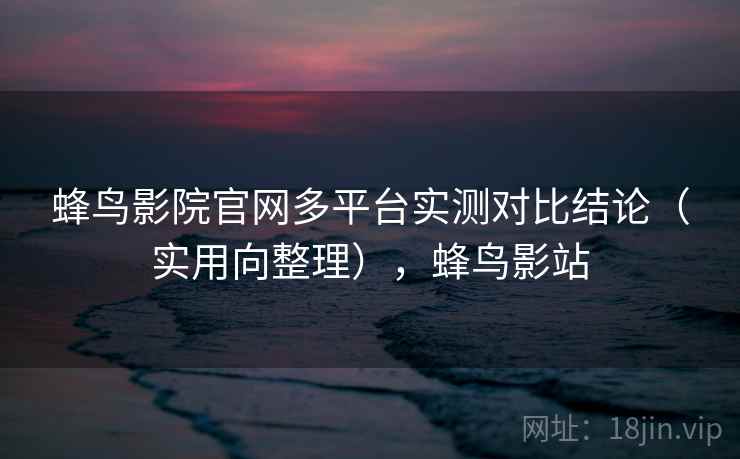 蜂鸟影院官网多平台实测对比结论（实用向整理），蜂鸟影站