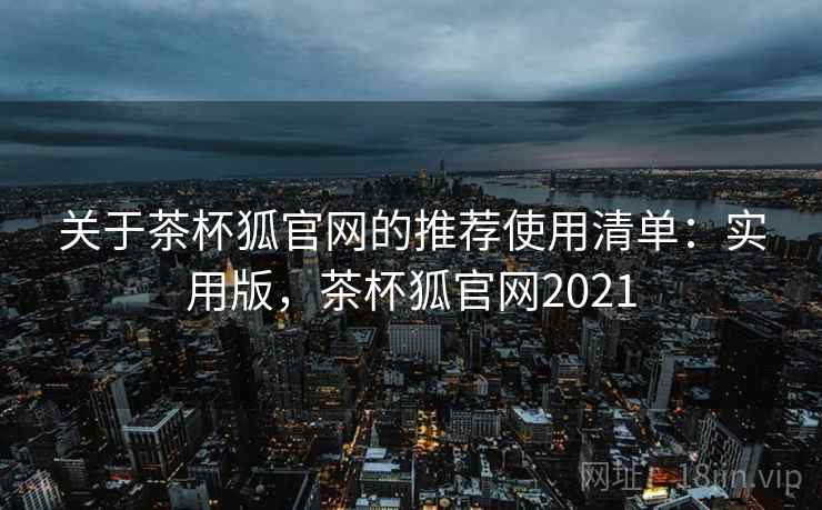 关于茶杯狐官网的推荐使用清单：实用版，茶杯狐官网2021