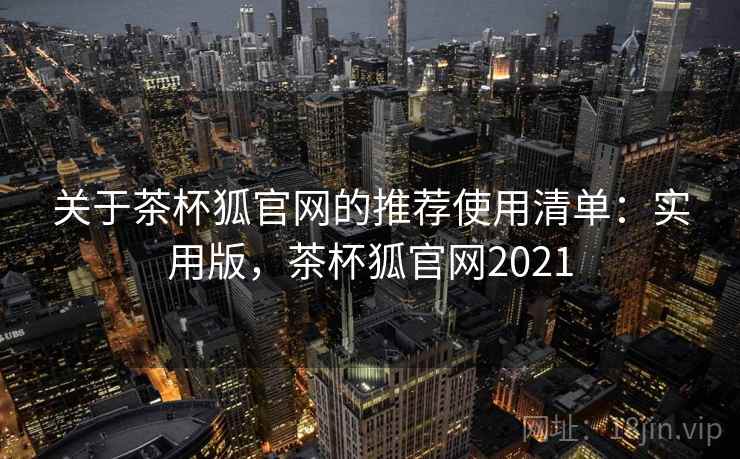 关于茶杯狐官网的推荐使用清单:实用版,茶杯狐官网2021 关于茶杯狐官网的推荐使用清单:实用版,茶杯狐官网2021