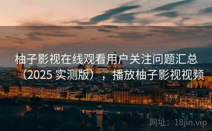 柚子影视在线观看用户关注问题汇总(2025 实测版),播放柚子影视视频 柚子影视在线观看用户关注问题汇总(2025 实测版),播放柚子影视视频