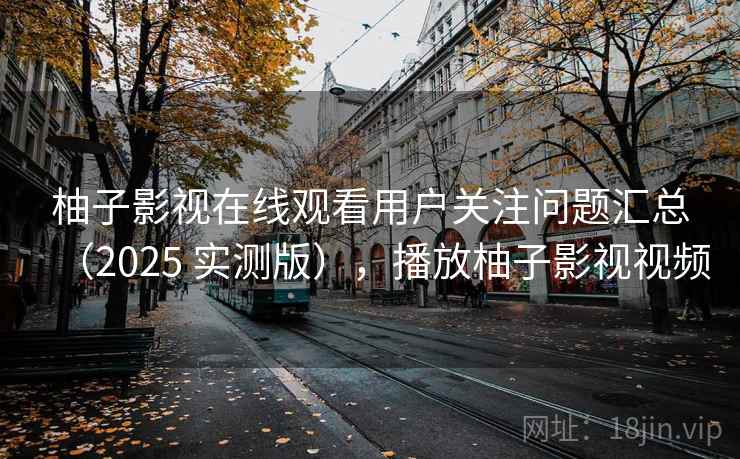柚子影视在线观看用户关注问题汇总（2025 实测版），播放柚子影视视频