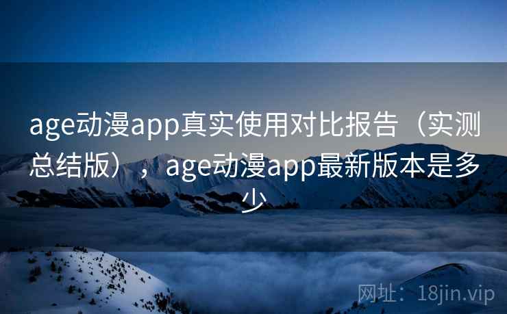 age动漫app真实使用对比报告(实测总结版),age动漫app最新版本是多少 age动漫app真实使用对比报告(实测总结版),age动漫app最新版本是多少
