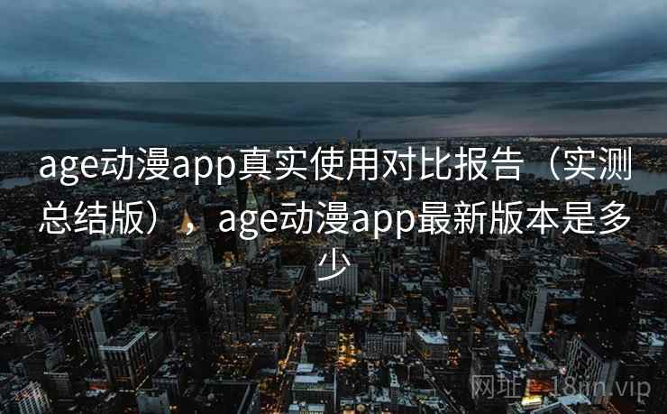 age动漫app真实使用对比报告（实测总结版），age动漫app最新版本是多少