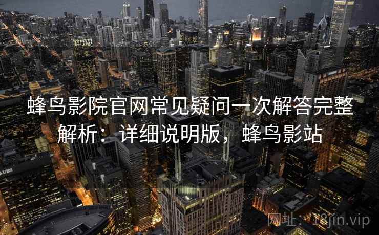 蜂鸟影院官网常见疑问一次解答完整解析：详细说明版，蜂鸟影站