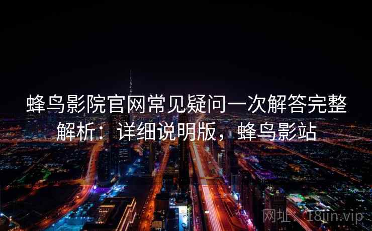蜂鸟影院官网常见疑问一次解答完整解析:详细说明版,蜂鸟影站 蜂鸟影院官网常见疑问一次解答完整解析:详细说明版,蜂鸟影站