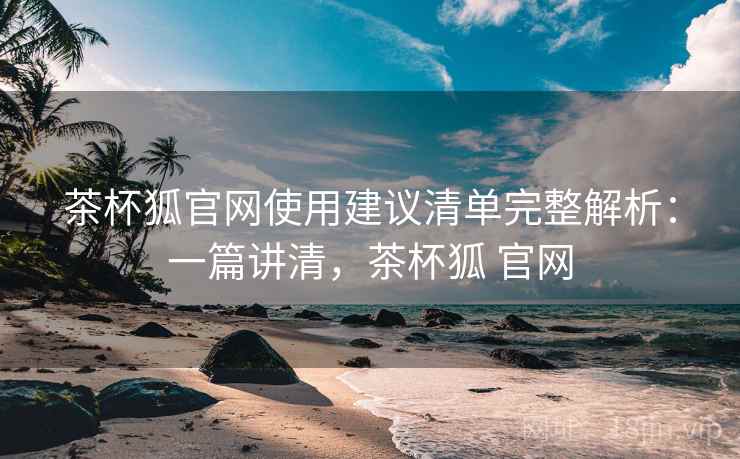茶杯狐官网使用建议清单完整解析:一篇讲清,茶杯狐 官网 茶杯狐官网使用建议清单完整解析:一篇讲清,茶杯狐 官网