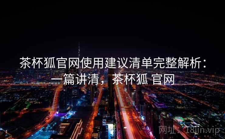 茶杯狐官网使用建议清单完整解析：一篇讲清，茶杯狐 官网