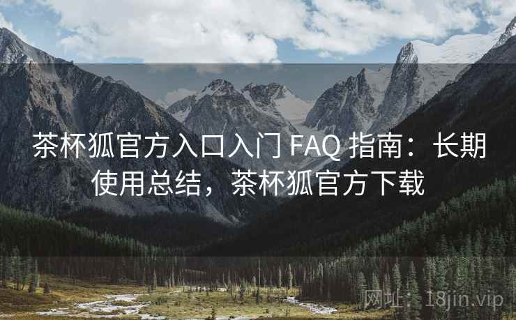 茶杯狐官方入口入门 FAQ 指南：长期使用总结，茶杯狐官方下载