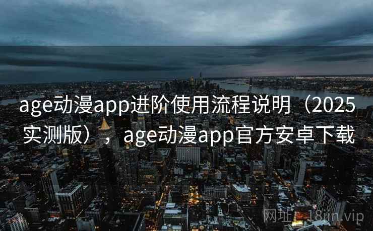 age动漫app进阶使用流程说明（2025 实测版），age动漫app官方安卓下载