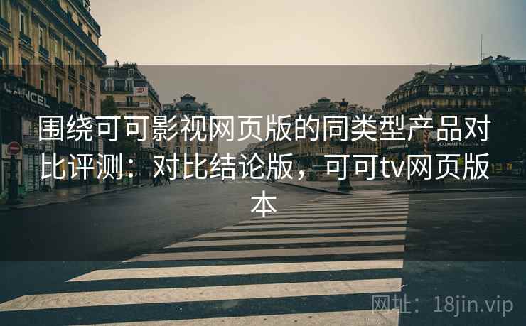 围绕可可影视网页版的同类型产品对比评测:对比结论版,可可tv网页版本 围绕可可影视网页版的同类型产品对比评测:对比结论版,可可tv网页版本