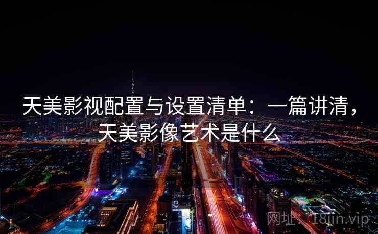 天美影视配置与设置清单:一篇讲清,天美影像艺术是什么 天美影视配置与设置清单:一篇讲清,天美影像艺术是什么