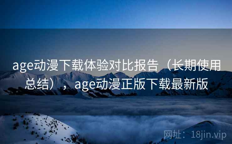 age动漫下载体验对比报告(长期使用总结),age动漫正版下载最新版 age动漫下载体验对比报告(长期使用总结),age动漫正版下载最新版