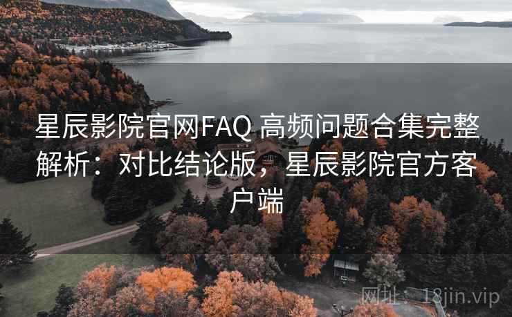 星辰影院官网FAQ 高频问题合集完整解析：对比结论版，星辰影院官方客户端