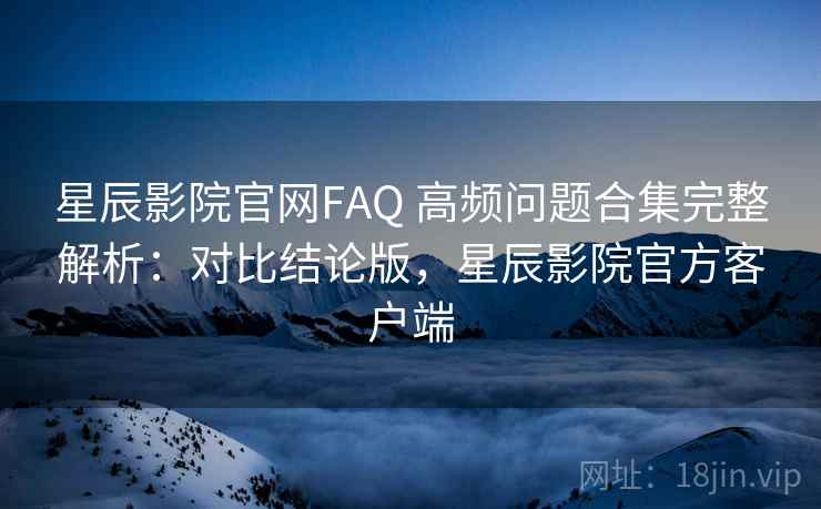星辰影院官网FAQ 高频问题合集完整解析:对比结论版,星辰影院官方客户端 星辰影院官网FAQ 高频问题合集完整解析:对比结论版,星辰影院官方客户端