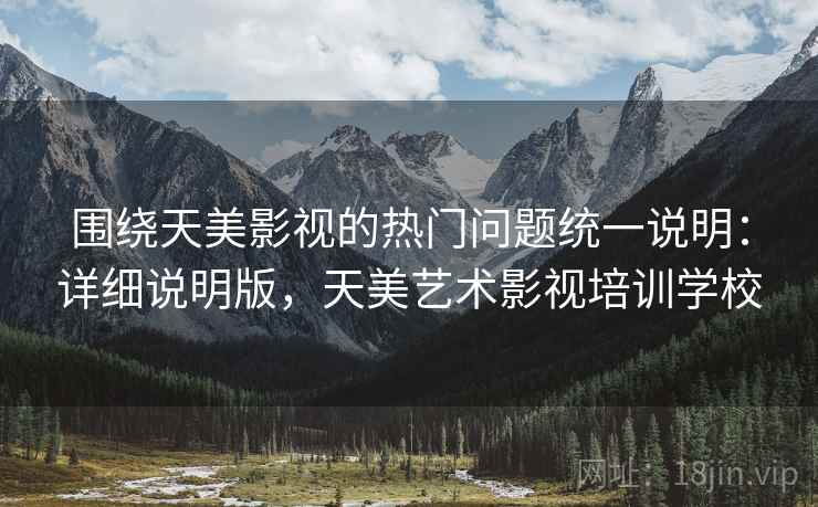 围绕天美影视的热门问题统一说明:详细说明版,天美艺术影视培训学校 围绕天美影视的热门问题统一说明:详细说明版,天美艺术影视培训学校