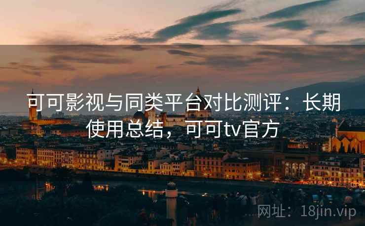 可可影视与同类平台对比测评:长期使用总结,可可tv官方 可可影视与同类平台对比测评:长期使用总结,可可tv官方