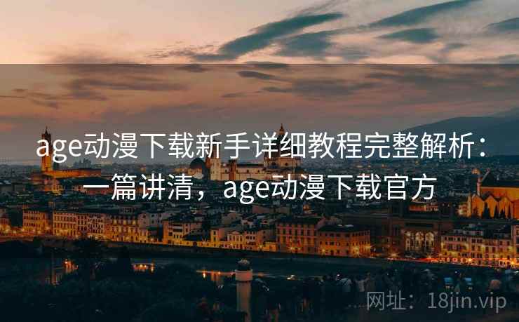age动漫下载新手详细教程完整解析：一篇讲清，age动漫下载官方