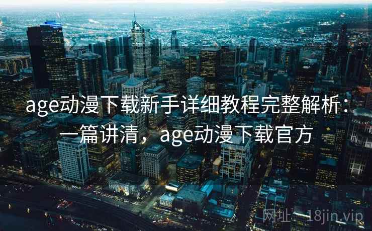 age动漫下载新手详细教程完整解析:一篇讲清,age动漫下载官方 age动漫下载新手详细教程完整解析:一篇讲清,age动漫下载官方
