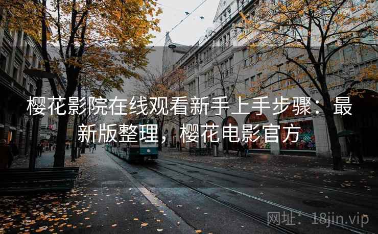 樱花影院在线观看新手上手步骤:最新版整理,樱花电影官方 樱花影院在线观看新手上手步骤:最新版整理,樱花电影官方