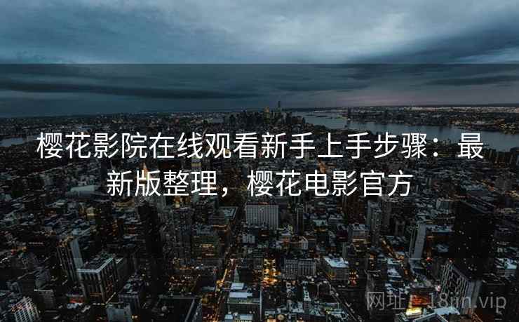 樱花影院在线观看新手上手步骤：最新版整理，樱花电影官方