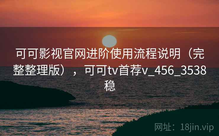 可可影视官网进阶使用流程说明（完整整理版），可可tv首荐v_456_3538稳