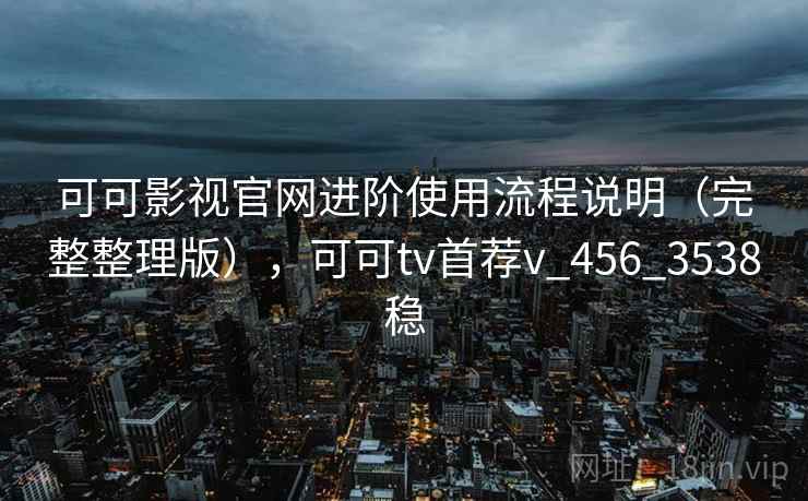 可可影视官网进阶使用流程说明(完整整理版),可可tv首荐v_456_3538稳 可可影视官网进阶使用流程说明(完整整理版),可可tv首荐v_456_3538稳