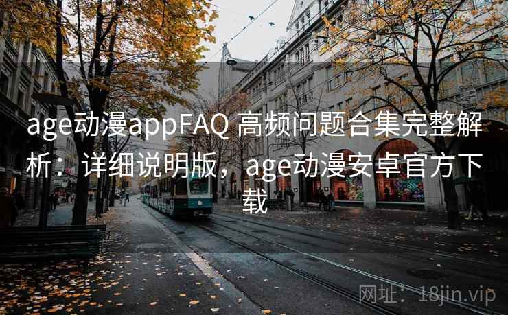 age动漫appFAQ 高频问题合集完整解析：详细说明版，age动漫安卓官方下载