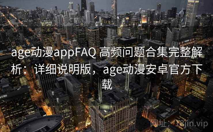 age动漫appFAQ 高频问题合集完整解析:详细说明版,age动漫安卓官方下载 age动漫appFAQ 高频问题合集完整解析:详细说明版,age动漫安卓官方下载