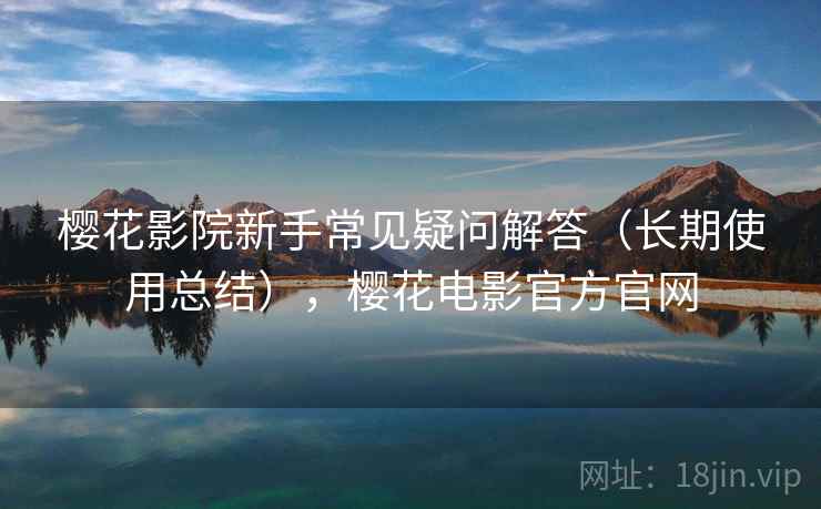 樱花影院新手常见疑问解答（长期使用总结），樱花电影官方官网