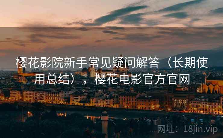 樱花影院新手常见疑问解答(长期使用总结),樱花电影官方官网 樱花影院新手常见疑问解答(长期使用总结),樱花电影官方官网