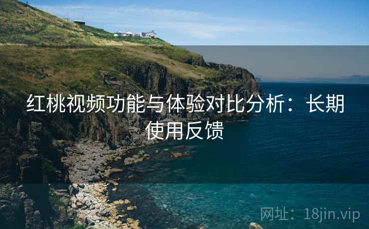 红桃视频功能与体验对比分析：长期使用反馈