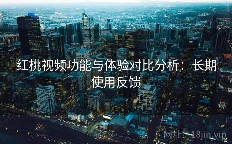 红桃视频功能与体验对比分析:长期使用反馈 红桃视频功能与体验对比分析:长期使用反馈