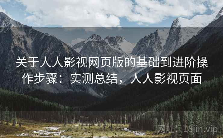 关于人人影视网页版的基础到进阶操作步骤：实测总结，人人影视页面