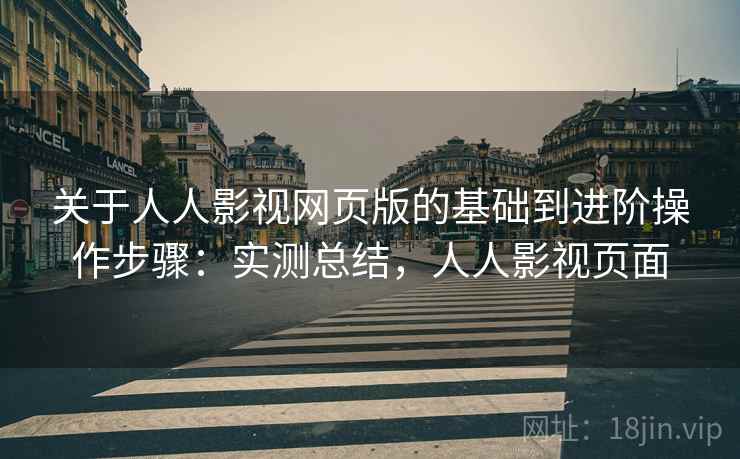 关于人人影视网页版的基础到进阶操作步骤:实测总结,人人影视页面 关于人人影视网页版的基础到进阶操作步骤:实测总结,人人影视页面