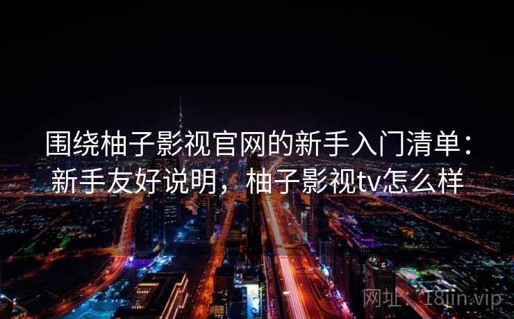 围绕柚子影视官网的新手入门清单:新手友好说明,柚子影视tv怎么样 围绕柚子影视官网的新手入门清单:新手友好说明,柚子影视tv怎么样