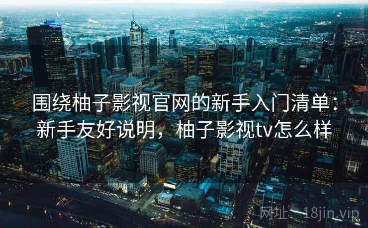 围绕柚子影视官网的新手入门清单：新手友好说明，柚子影视tv怎么样
