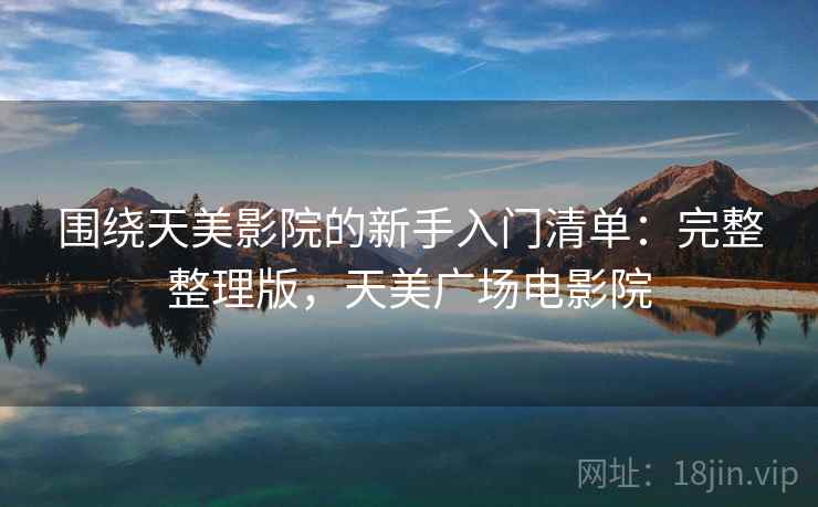 围绕天美影院的新手入门清单：完整整理版，天美广场电影院