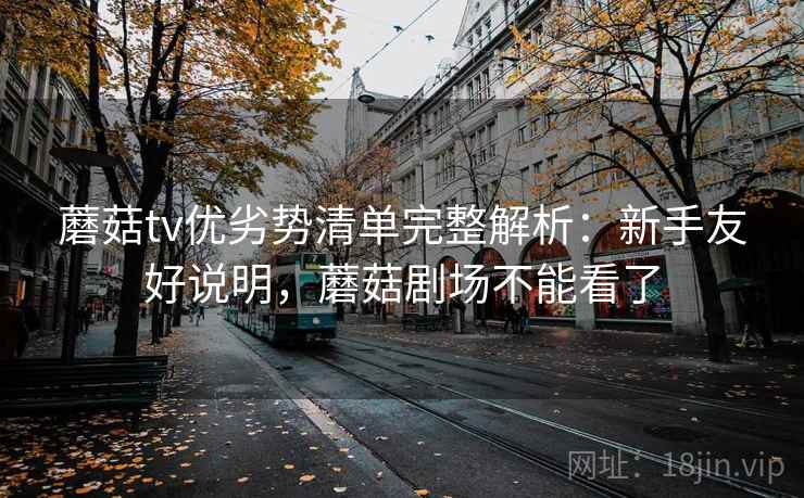 蘑菇tv优劣势清单完整解析：新手友好说明，蘑菇剧场不能看了