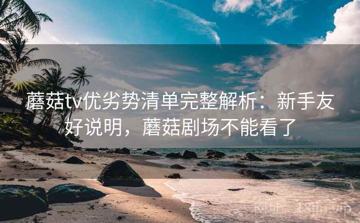 蘑菇tv优劣势清单完整解析:新手友好说明,蘑菇剧场不能看了 蘑菇tv优劣势清单完整解析:新手友好说明,蘑菇剧场不能看了