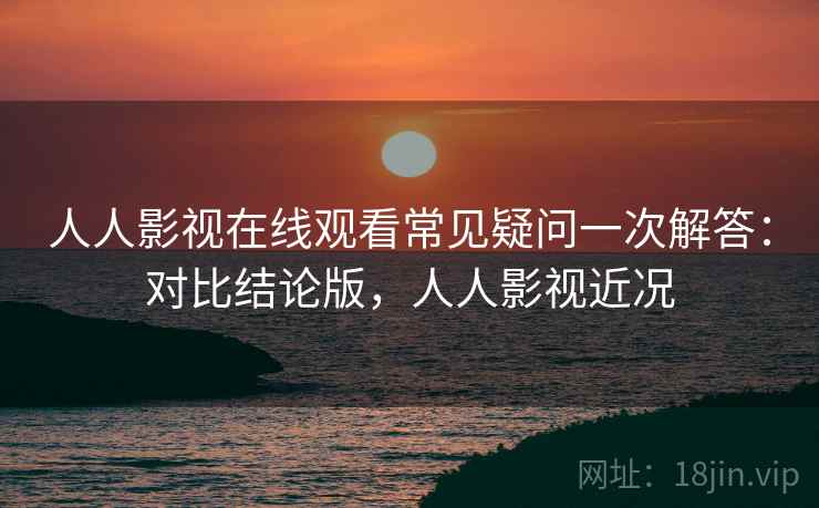 人人影视在线观看常见疑问一次解答:对比结论版,人人影视近况 人人影视在线观看常见疑问一次解答:对比结论版,人人影视近况