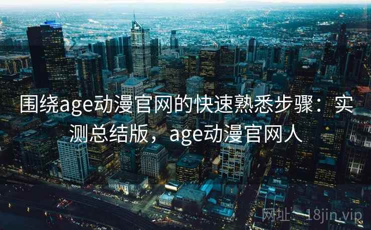 围绕age动漫官网的快速熟悉步骤：实测总结版，age动漫官网人