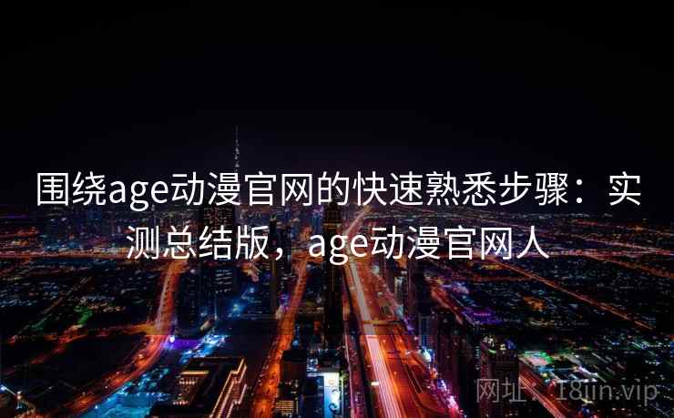 围绕age动漫官网的快速熟悉步骤:实测总结版,age动漫官网人 围绕age动漫官网的快速熟悉步骤:实测总结版,age动漫官网人