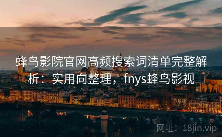 蜂鸟影院官网高频搜索词清单完整解析：实用向整理，fnys蜂鸟影视